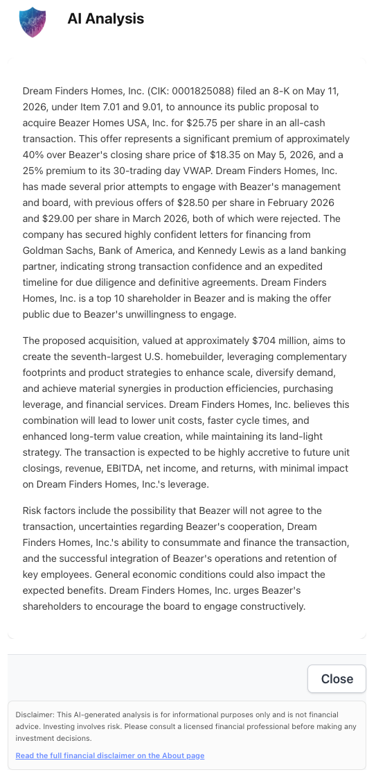 NexusAlert AI Analysis for the Dream Finders Homes May 11, 2026 8-K — paragraphs detailing the Item 7.01 and 9.01 filing for the all-cash $25.75 per share proposal, the 40% premium to Beazer's $18.35 May 5 close, the 25% premium to 30-trading-day VWAP, the prior rejected $28.50 February 2026 and $29.00 March 2026 offers, the highly confident financing letters from Goldman Sachs and Bank of America, Kennedy Lewis as land-banking partner, DFH's top-10 Beazer shareholder status, the goal of creating the seventh-largest U.S. homebuilder, expected accretion to closings revenue EBITDA net income and returns with minimal impact on DFH leverage, and risk factors around Beazer's cooperation, transaction consummation, integration, and key-employee retention