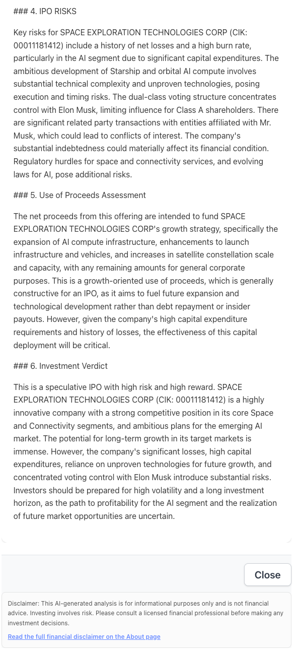 NexusAlert AI Analysis for SPACE EXPLORATION TECHNOLOGIES CORP S-1 covering Sections 4 through 6: IPO Risks (history of net losses, high burn rate, AI segment capex intensity, Starship technical complexity and execution timing risk, dual-class voting structure concentrating control with Elon Musk and limiting Class A shareholder influence, related-party transactions with Musk-affiliated entities Tesla, The Boring Company, and Neuralink creating potential conflicts of interest, substantial indebtedness, regulatory hurdles for space launch and connectivity services and evolving AI laws); Use of Proceeds (growth-oriented, expanding AI compute infrastructure, launch infrastructure and vehicles, satellite constellation scale and capacity, with remaining amounts for general corporate purposes, characterized as constructive for an IPO but contingent on effective capital deployment given high capex requirements and history of losses); and Investment Verdict (speculative IPO with high risk and high reward, strong competitive position in core Space and Connectivity segments, ambitious AI segment with uncertain path to profitability, immense long-term TAM but substantial near-term losses, high capital expenditures, reliance on unproven technologies for future growth, and concentrated voting control under Elon Musk, requiring investors to be prepared for high volatility and a long investment horizon).